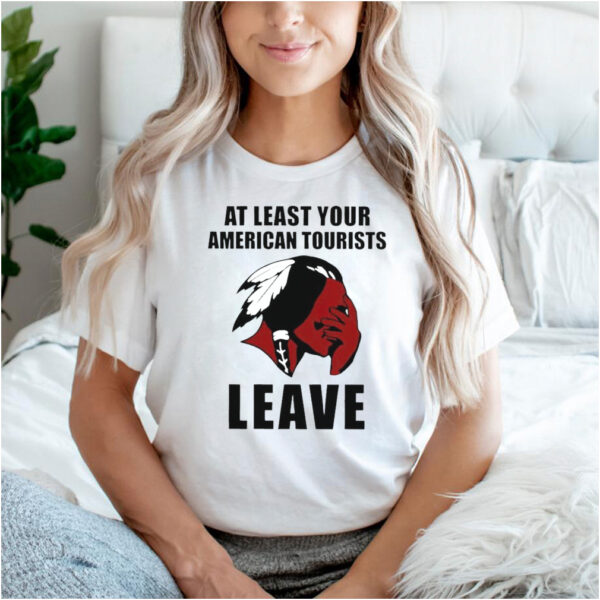Native American at least your American tourists leave shirt