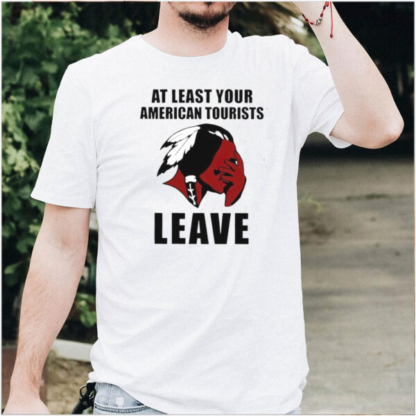 Native American at least your American tourists leave shirt