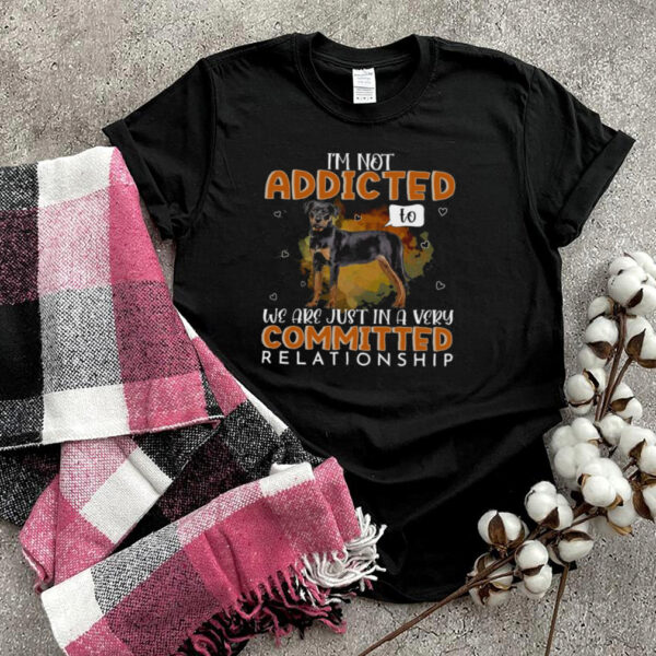 Rottweiler Dog I’m Not Addicted To We Are Just In A Very Committed Relationship T hoodie, sweater, longsleeve, shirt v-neck, t-shirt