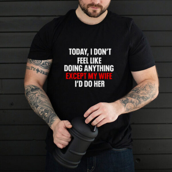Today I Dont Feel Like Doing Anything Except My Wife Id Do T Shirt