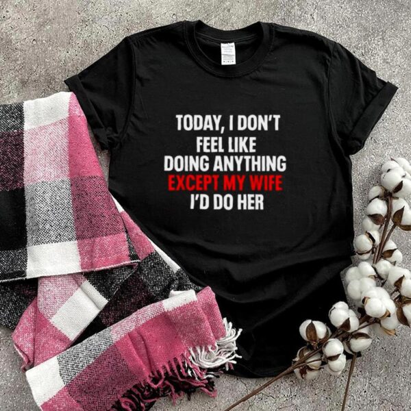Today I Dont Feel Like Doing Anything Except My Wife Id Do T Shirt