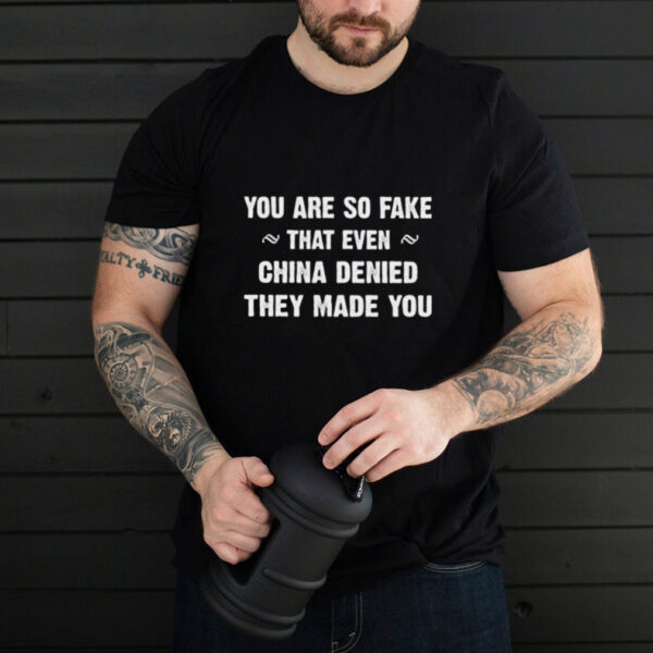 You are so fake that even china denied they made you hoodie, sweater, longsleeve, shirt v-neck, t-shirt