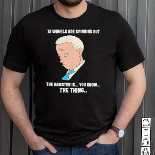 18 Wheels Are Spinnig But The Hamster IS You KNow The Thing Biden Shirt