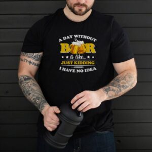 A Day Without Beer is like just kidding i have no idea T Shirt