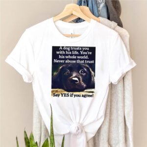 A Dog Trusts You With His Life Youre His Whole World Never Abuse That Trust Say Yes If You Agree T hoodie, sweater, longsleeve, shirt v-neck, t-shirt