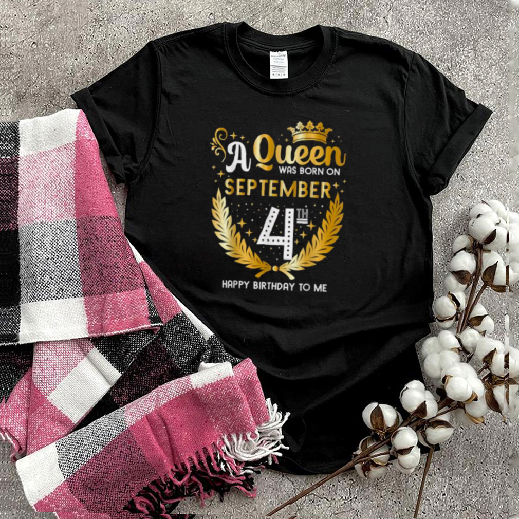 A Queen Was Born on September 4th Happy Birthday To me T Shirt