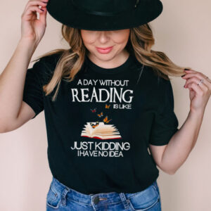 A day without reading is like just kidding I have no Idea shirt