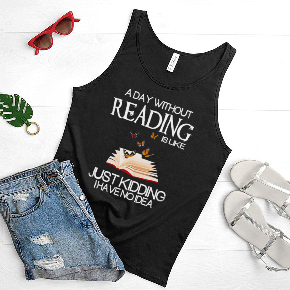A day without reading is like just kidding I have no Idea shirt A day without reading is like just kidding I have no Idea shirt