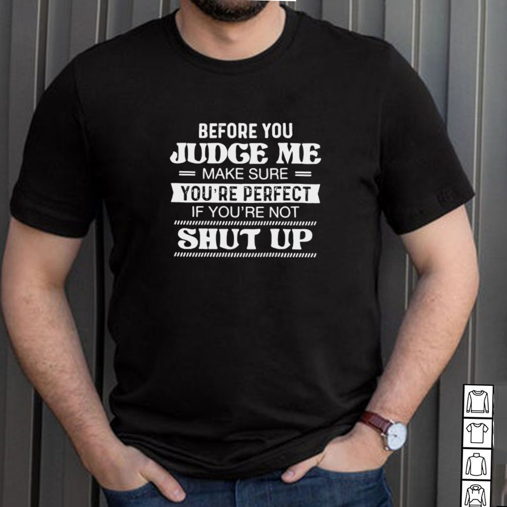 Before You Judge Me Make Sure Youre Perfect If Youre Not Shut Up T Shirt Before You Judge Me Make Sure Youre Perfect If Youre Not Shut Up T shirt