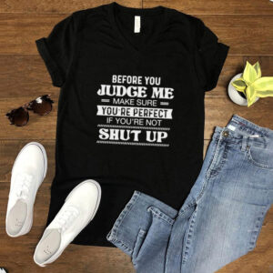 Before You Judge Me Make Sure Youre Perfect If Youre Not Shut Up T shirt