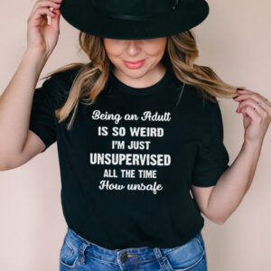 Being An Adult Is So Weird Im Just Unsupervised All The Time How Unsafe T shirt