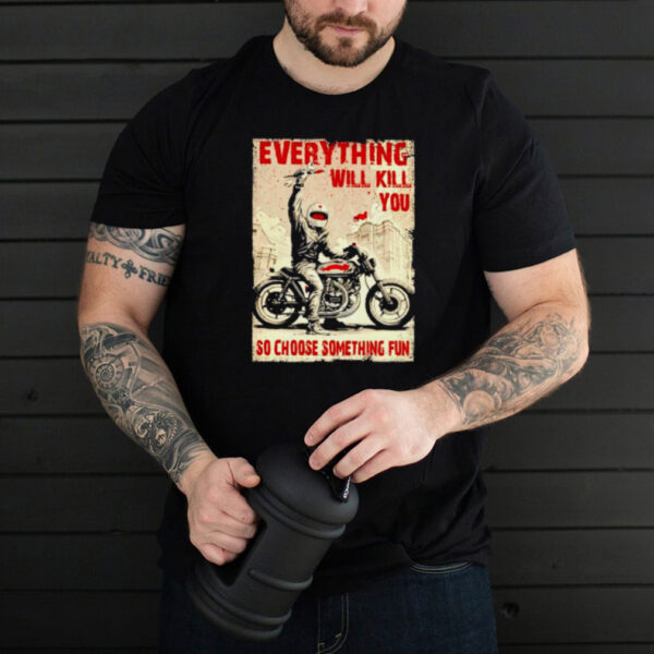 Biker everything will kill you so choose something fun hoodie, sweater, longsleeve, shirt v-neck, t-shirt