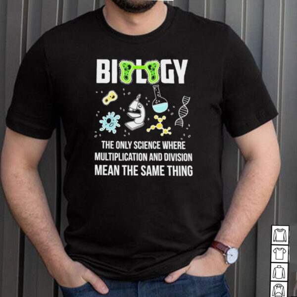 Biology The Only Science Where Multiplication And Division Means The Same Thing T hoodie, sweater, longsleeve, shirt v-neck, t-shirt
