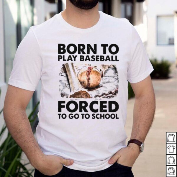 Born To Play Baseball Forced To Go To School T hoodie, sweater, longsleeve, shirt v-neck, t-shirt