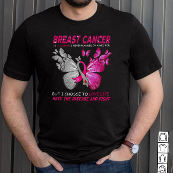Breast Cancer Is A Journey I Never Planned Or Asked For But I Chosse To Love Life Hate The Disease And Fight T hoodie, sweater, longsleeve, shirt v-neck, t-shirt