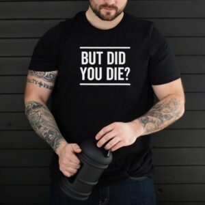 But Did You Die Funny T Shirt