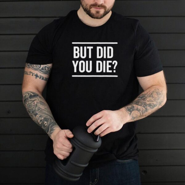 But Did You Die Funny T Shirt