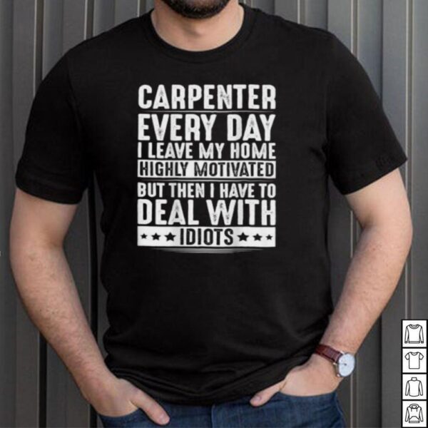 Carpenter Everyday I Leave My Home Deal With Idiots T Shirt