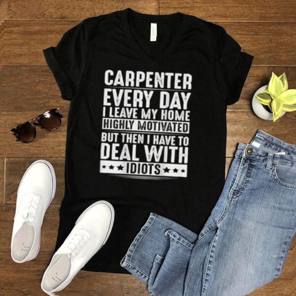 Carpenter Everyday I Leave My Home Deal With Idiots T Shirt
