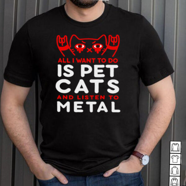 Cat All I Want To Do Is Pet Cats And Listen To Metal T shirt