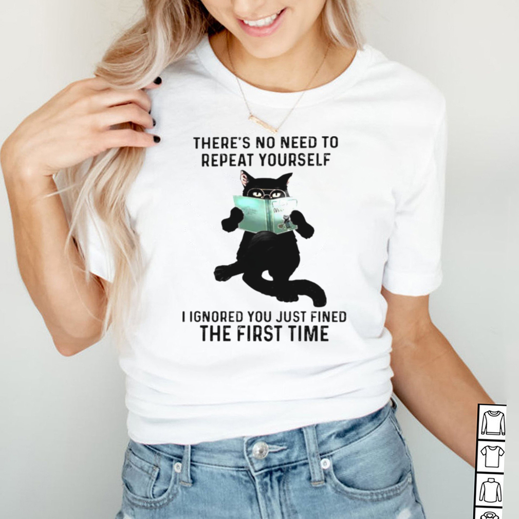 Cat theres no need to repeat yourself I ignored you just fined shirt Cat theres no need to repeat yourself I ignored you just fined shirt