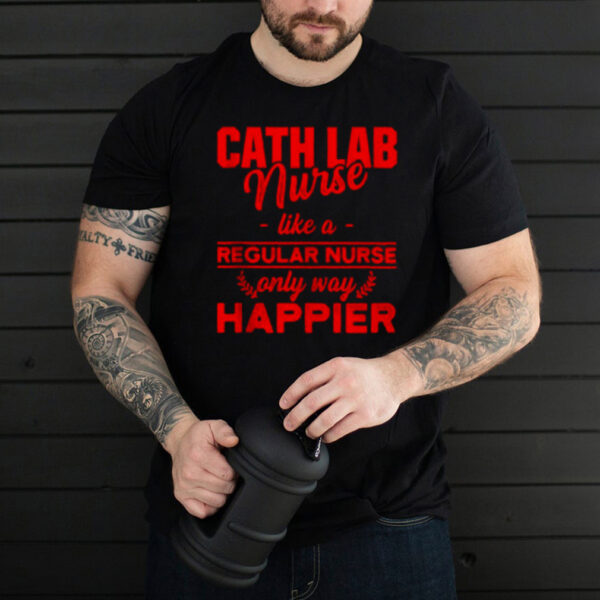 Cath Lab Nurse like a regular nurse only way happier T hoodie, sweater, longsleeve, shirt v-neck, t-shirt