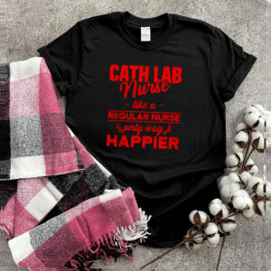 Cath Lab Nurse like a regular nurse only way happier T hoodie, sweater, longsleeve, shirt v-neck, t-shirt
