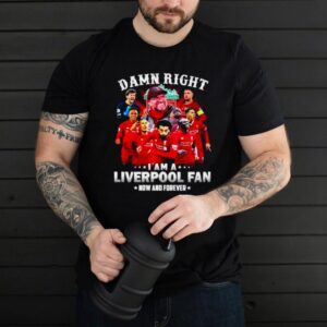 Damn right I am a Liverpool now and forever shirt