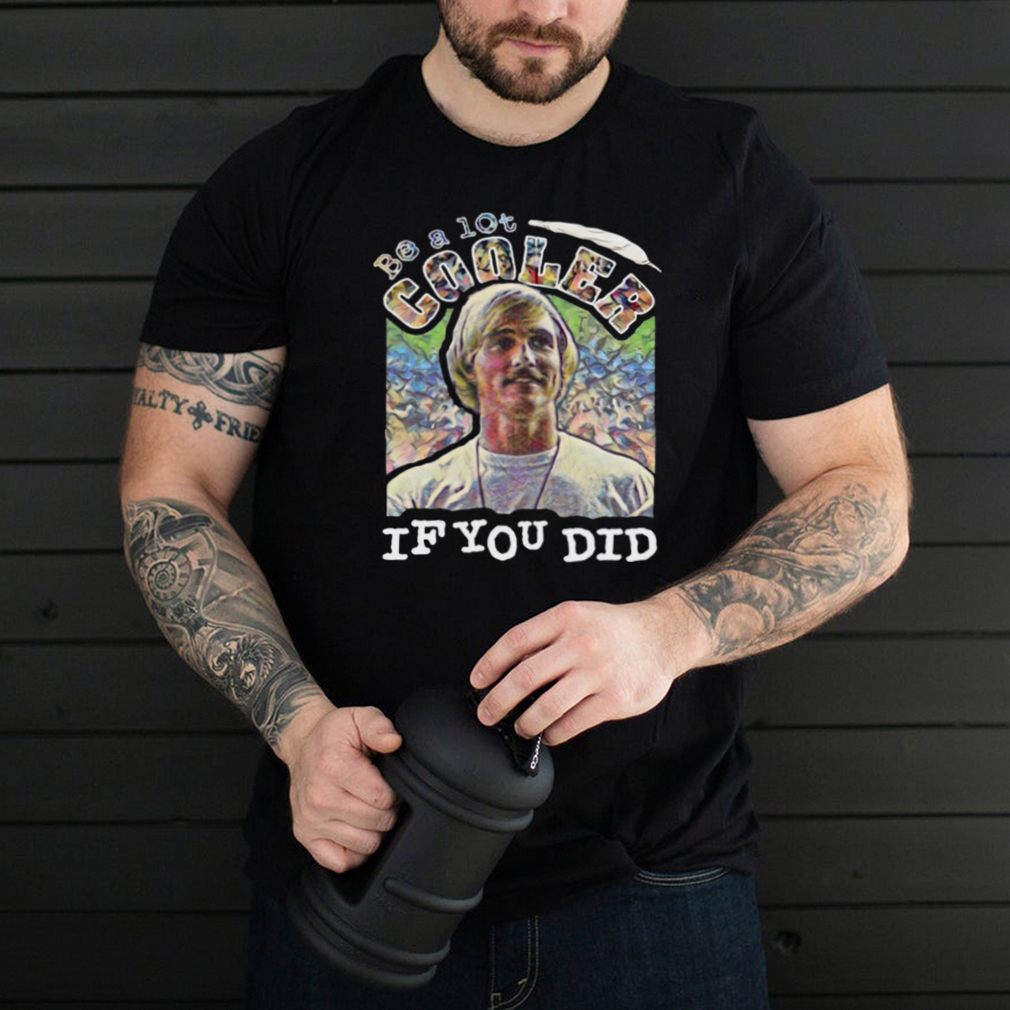 Dazed Crewneck Be A Lot Cooler If You Did T Shirt Dazed Crewneck Be A Lot Cooler If You Did T shirt