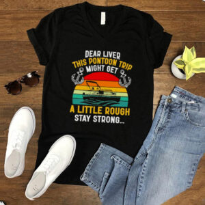 Dear Liver This Pontoon Trip Might Get A Little Rough Stay Strong Vintage Shirt