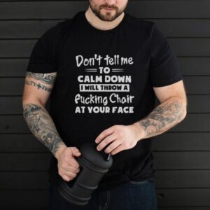 Dont Tell Me To Calm Down I Will Throw A Fucking Chair At Your Face hoodie, tank top, sweater
