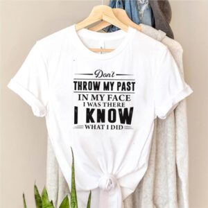 Dont Throw My Past In My Face I Was There I Know What I Did T hoodie, sweater, longsleeve, shirt v-neck, t-shirt