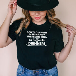 Dont lose faith in humanity there are still coffee drinkers shirt