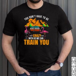 Flamingo You Dont Have To Be Crazy With Us We Can Train You Camping T shirt