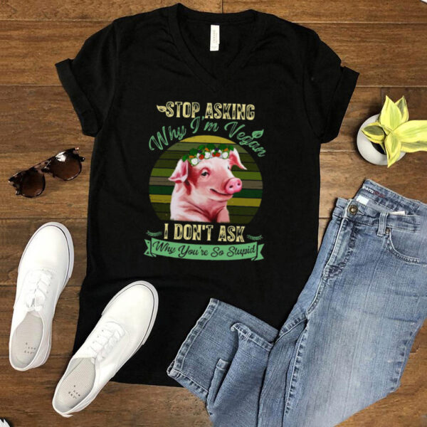 Flower Pig Stop Asking Why Im Vegan I Dont Ask Why Youre So Stupid Vintage T hoodie, sweater, longsleeve, shirt v-neck, t-shirt