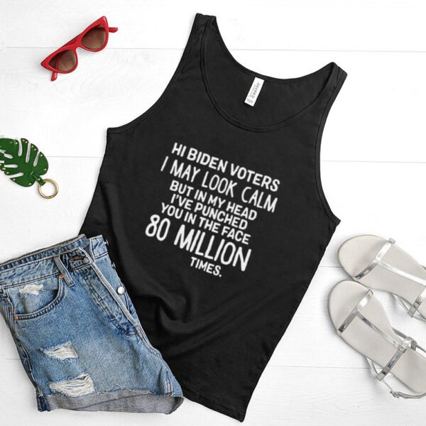 Hi Biden voters I may look calm but in my head Ive punched you in the face 80 million times hoodie, sweater, longsleeve, shirt v-neck, t-shirt