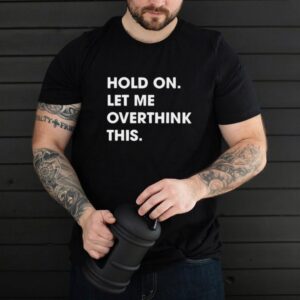 Hold On Let Me Overthink This Funny T shirt
