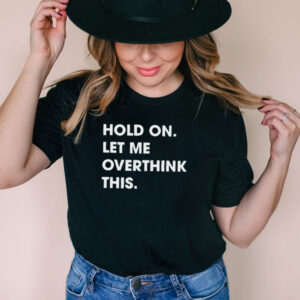 Hold On Let Me Overthink This Funny T hoodie, sweater, longsleeve, shirt v-neck, t-shirt