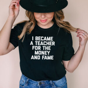 I Became A Teacher For The Money And Fame T hoodie, tank top, sweater