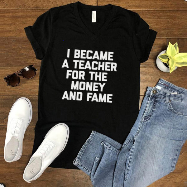 I Became A Teacher For The Money And Fame T hoodie, tank top, sweater