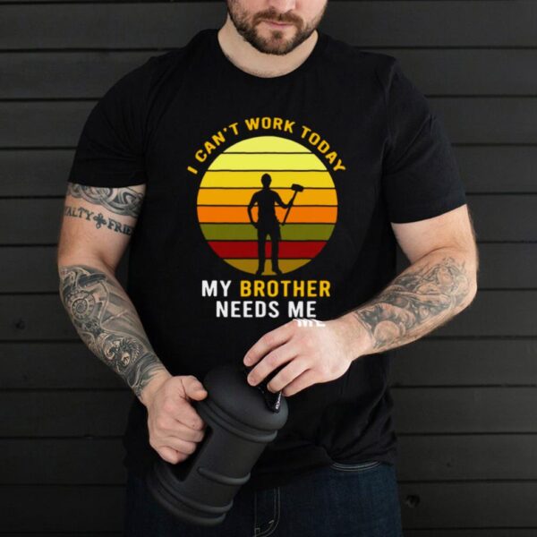 I Cant Work Today My Brother Needs Me Vintage T hoodie, sweater, longsleeve, shirt v-neck, t-shirt