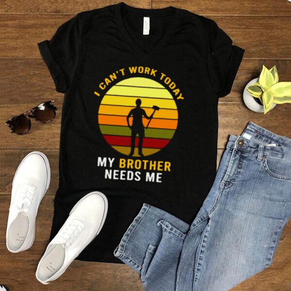 I Cant Work Today My Brother Needs Me Vintage T hoodie, sweater, longsleeve, shirt v-neck, t-shirt