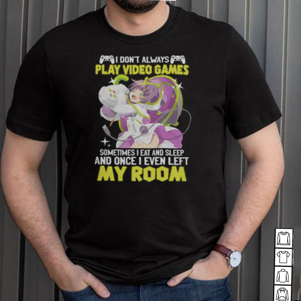 I Dont Always Play Video Games Sometimes I Eat And Sleep And Once I Even Left My Room Shirt I Dont Always Play Video Games Sometimes I Eat And Sleep And Once I Even Left My Room Shirt