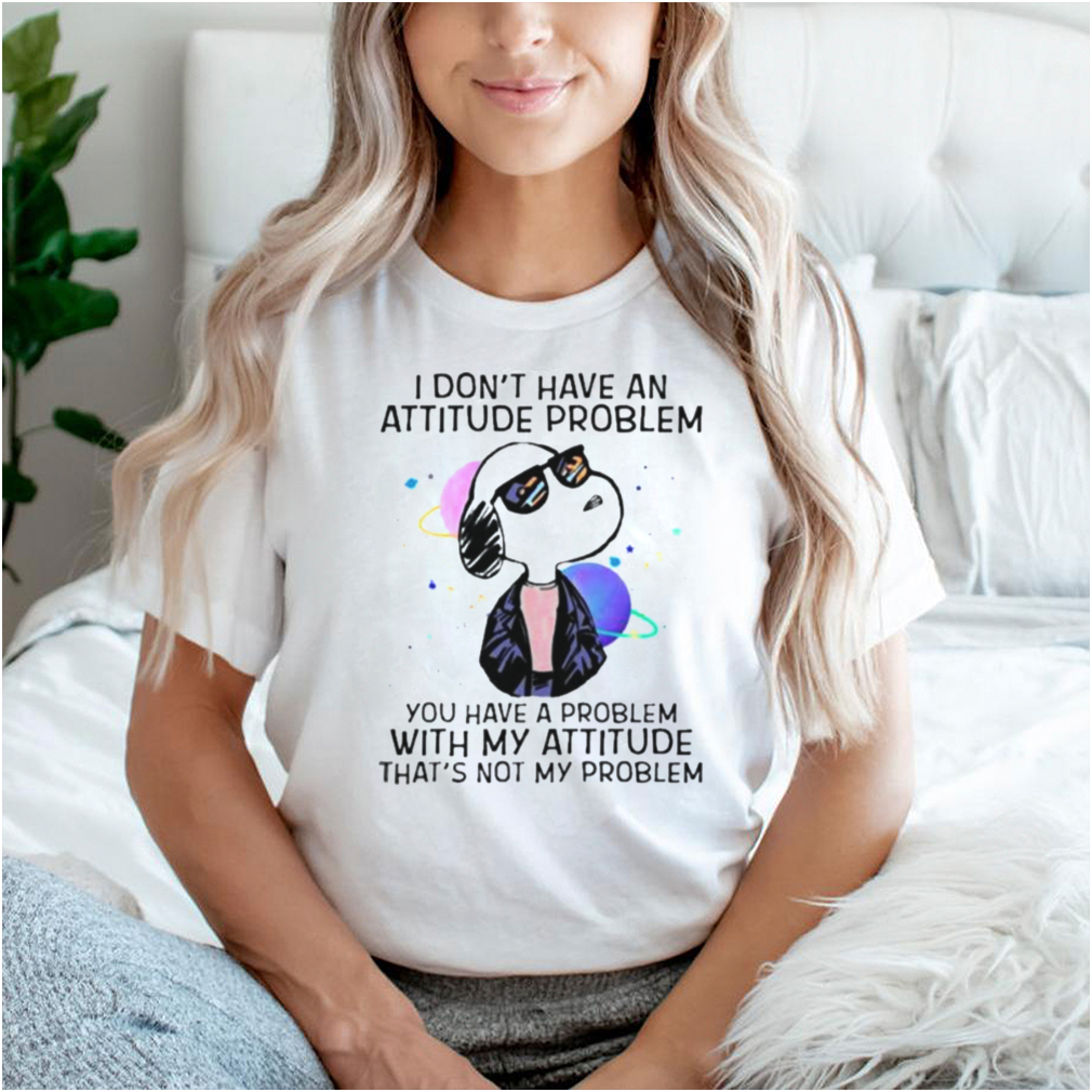 I Dont Have An Attitude Problem You Have A Problem With My Attitude Thats Not My Problem Snoopy Shirt