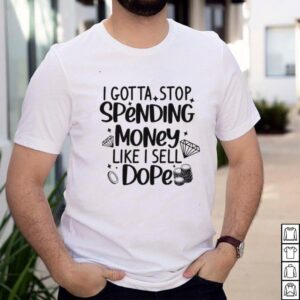I Gotta Stop Spending Money Like I Sell Dope T shirt