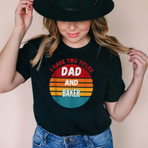 I Have Two Titles Dad And Baker shirt