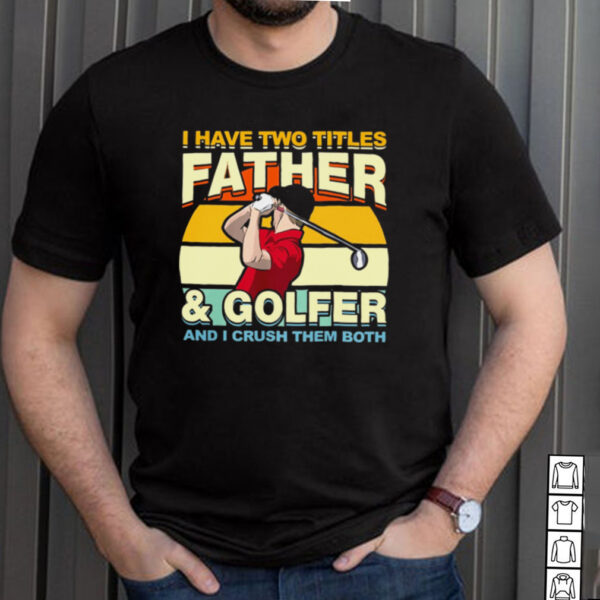 I Have Two Titles Father And Golfer and I Crush Them Both Vintage hoodie, sweater, longsleeve, shirt v-neck, t-shirt