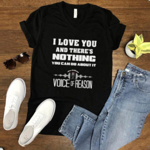 I Love You And Theres Nothing You Can Do About It Voice Of Reason T shirt