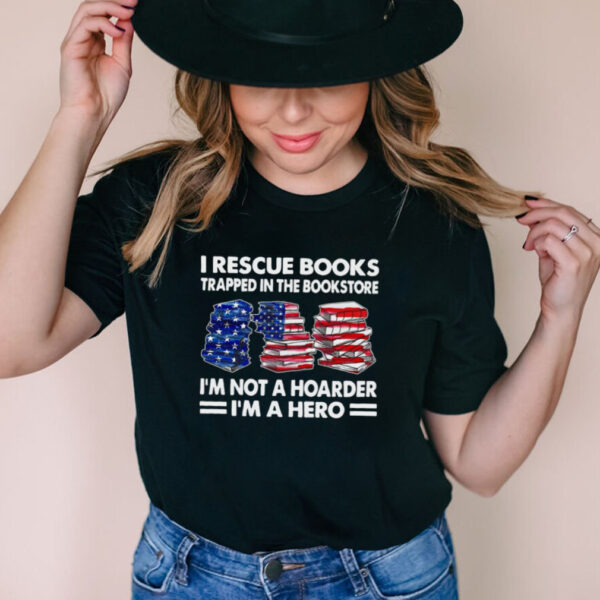 I Rescue Books Trapped In The Bookstore Im Not A Hoarder Im A Hero American Flag T hoodie, sweater, longsleeve, shirt v-neck, t-shirt