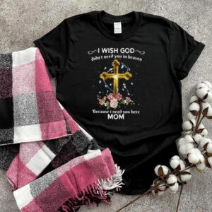 I Wish God Didnt Need You In Heaven Because I Need You Here Mom T hoodie, sweater, longsleeve, shirt v-neck, t-shirt